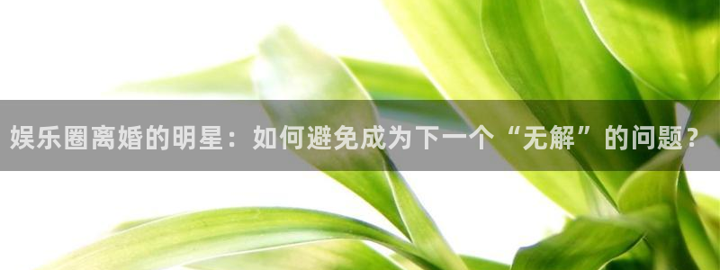众合官网ccm赏金女王：娱乐圈离婚的明星：如何避免成为下一个“无解”的问题？