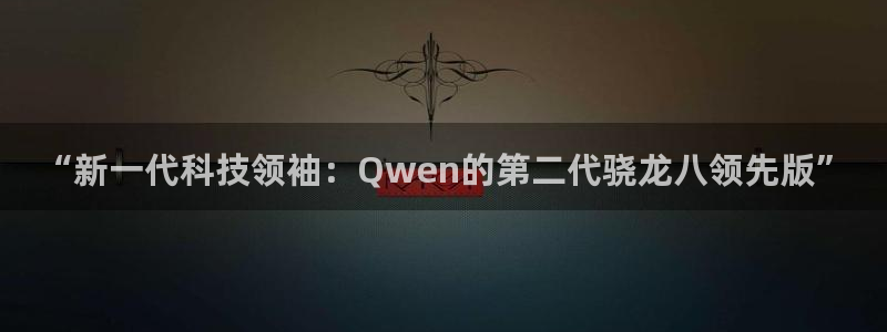 众合官网注册网站：“新一代科技领袖：Qwen的第二代骁龙八领先版”