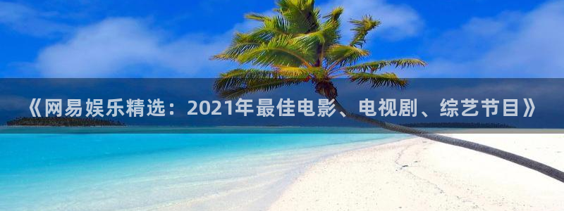 众合官网f凯捷平台在线注册：《网易娱乐精选：2021年最佳电影、电视剧、综艺节目