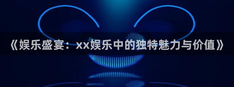 众合官网集团：《娱乐盛宴：xx娱乐中的独特魅力与价值》
