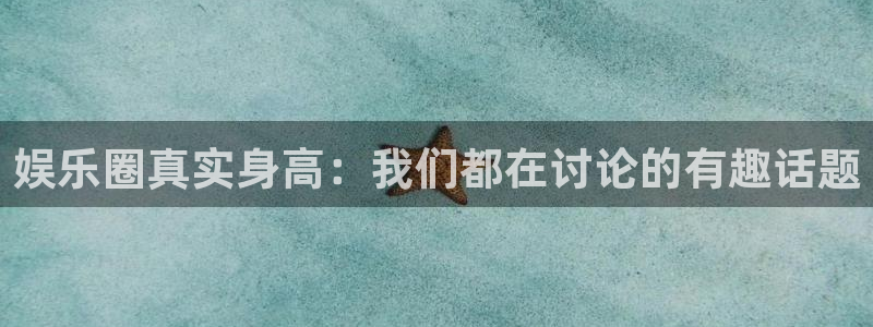 众合官网.ccm：娱乐圈真实身高：我们都在讨论的有趣话题