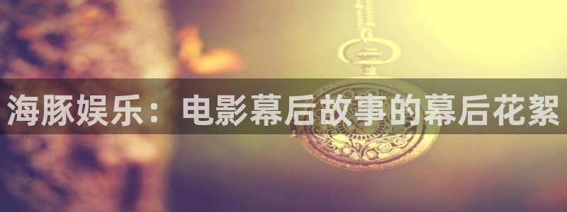 众合官网是啥：海豚娱乐：电影幕后故事的幕后花絮