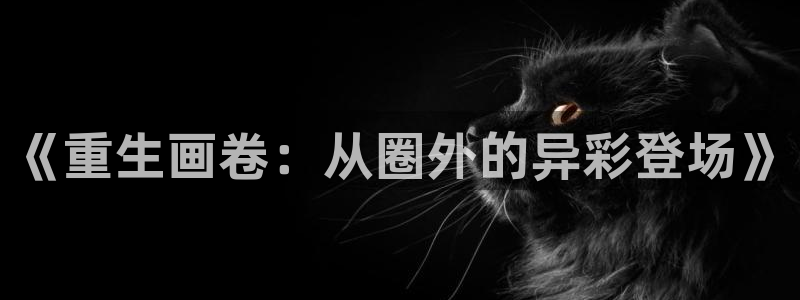 众合官网体育平台开号链接：《重生画卷：从圈外的异彩登场》