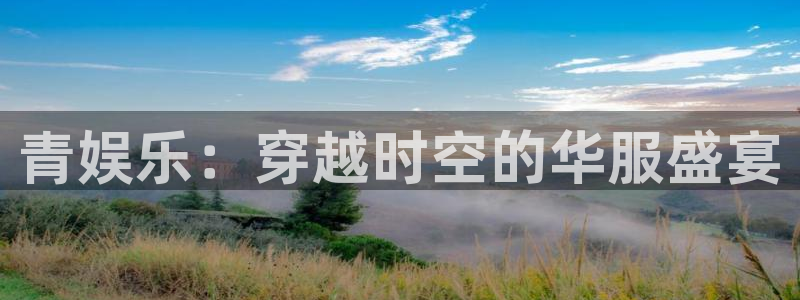 众合官网体育凯捷平台注册：青娱乐：穿越时空的华服盛宴