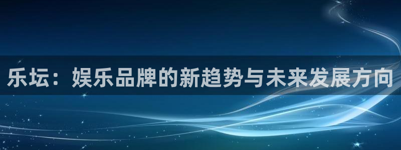 众合官网的平台：乐坛：娱乐品牌的新趋势与未来发展方向
