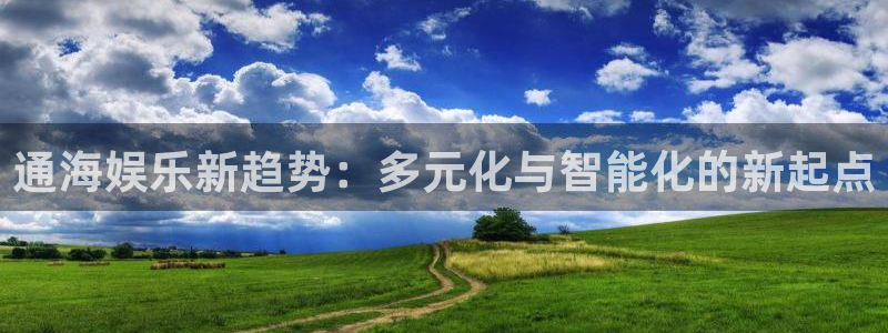 众合官网体育凯捷代理注册：通海娱乐新趋势：多元化与智能化的新起点