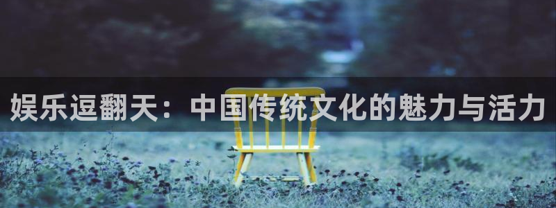 众合官网体育app下载：娱乐逗翻天：中国传统文化的魅力与活力