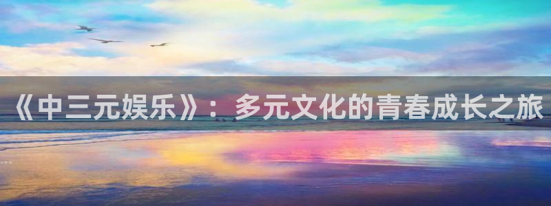 南宫众合官网官网下载链接：《中三元娱乐》：多元文化的青春成长之旅